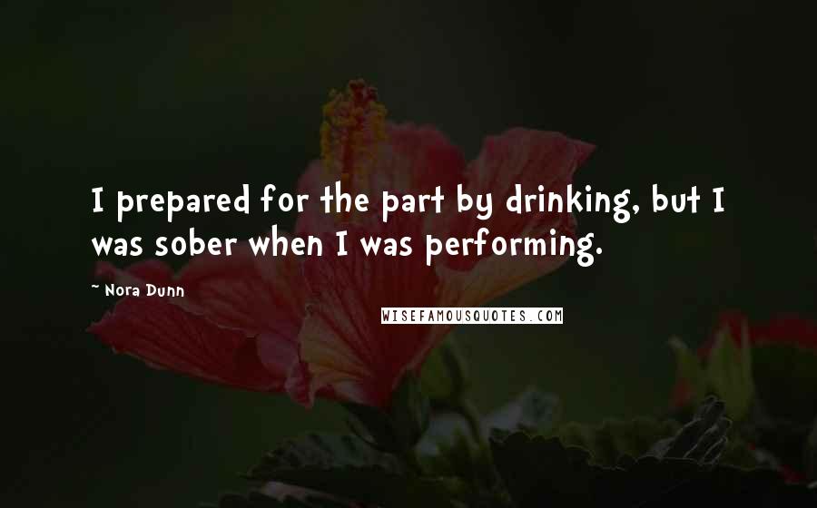 Nora Dunn Quotes: I prepared for the part by drinking, but I was sober when I was performing.