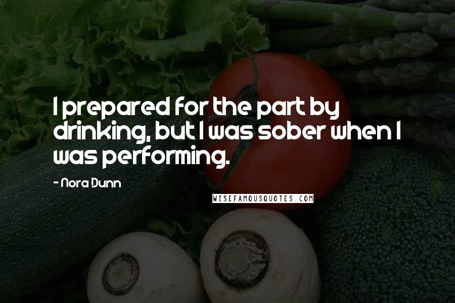 Nora Dunn Quotes: I prepared for the part by drinking, but I was sober when I was performing.