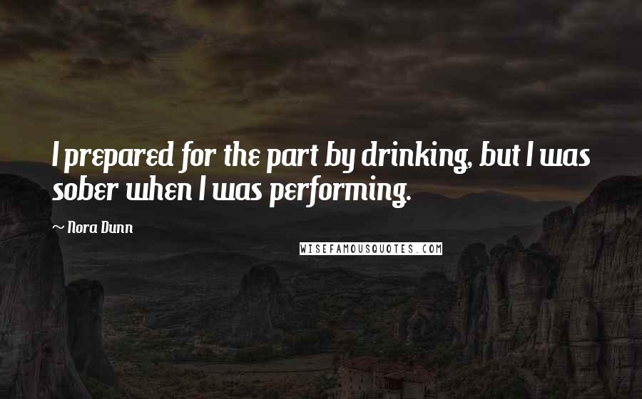 Nora Dunn Quotes: I prepared for the part by drinking, but I was sober when I was performing.