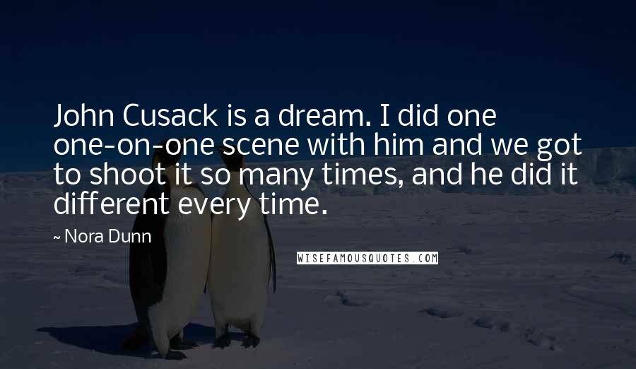 Nora Dunn Quotes: John Cusack is a dream. I did one one-on-one scene with him and we got to shoot it so many times, and he did it different every time.