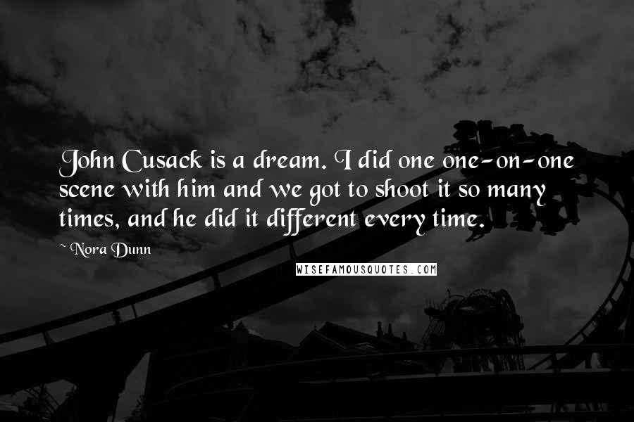 Nora Dunn Quotes: John Cusack is a dream. I did one one-on-one scene with him and we got to shoot it so many times, and he did it different every time.