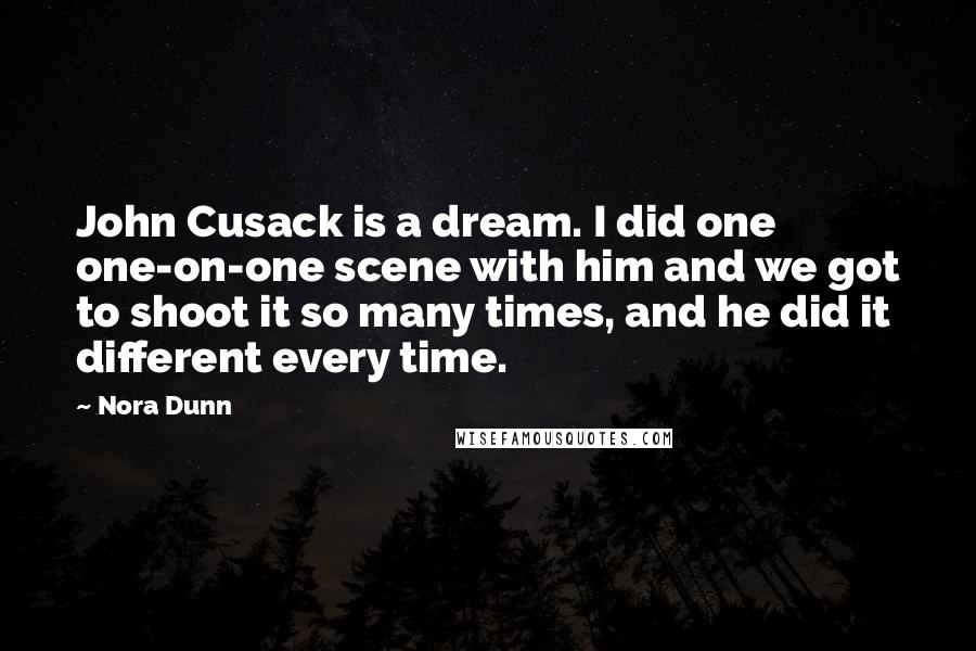 Nora Dunn Quotes: John Cusack is a dream. I did one one-on-one scene with him and we got to shoot it so many times, and he did it different every time.