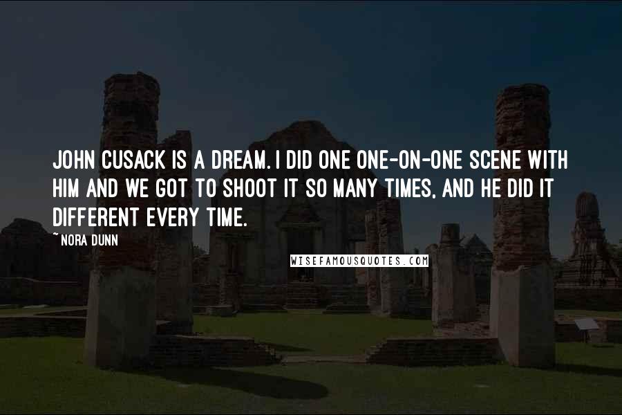 Nora Dunn Quotes: John Cusack is a dream. I did one one-on-one scene with him and we got to shoot it so many times, and he did it different every time.