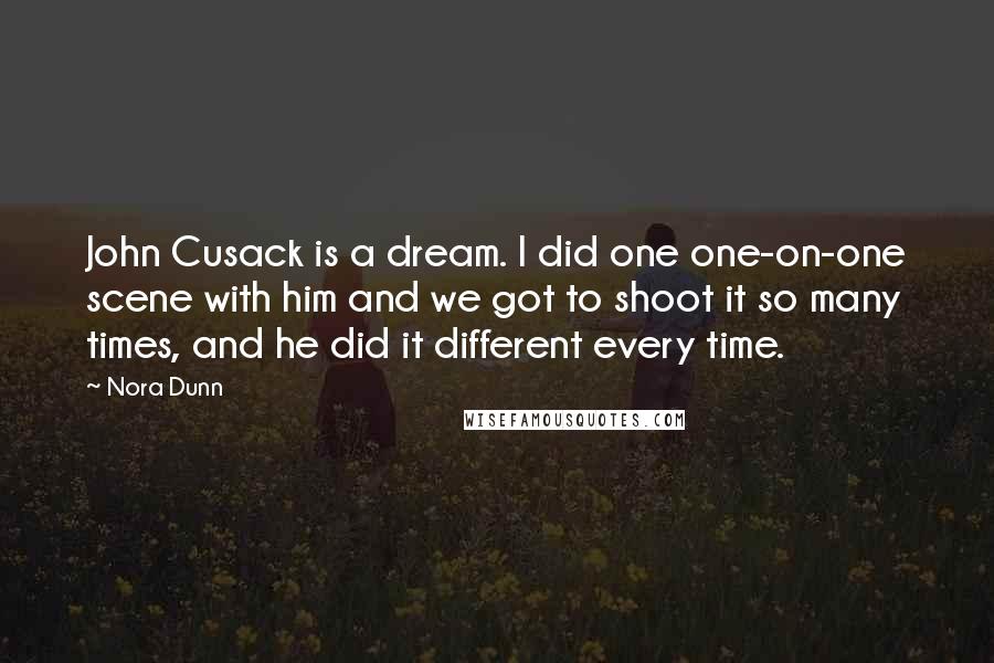 Nora Dunn Quotes: John Cusack is a dream. I did one one-on-one scene with him and we got to shoot it so many times, and he did it different every time.