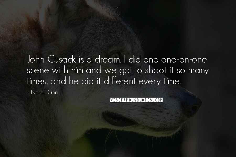 Nora Dunn Quotes: John Cusack is a dream. I did one one-on-one scene with him and we got to shoot it so many times, and he did it different every time.