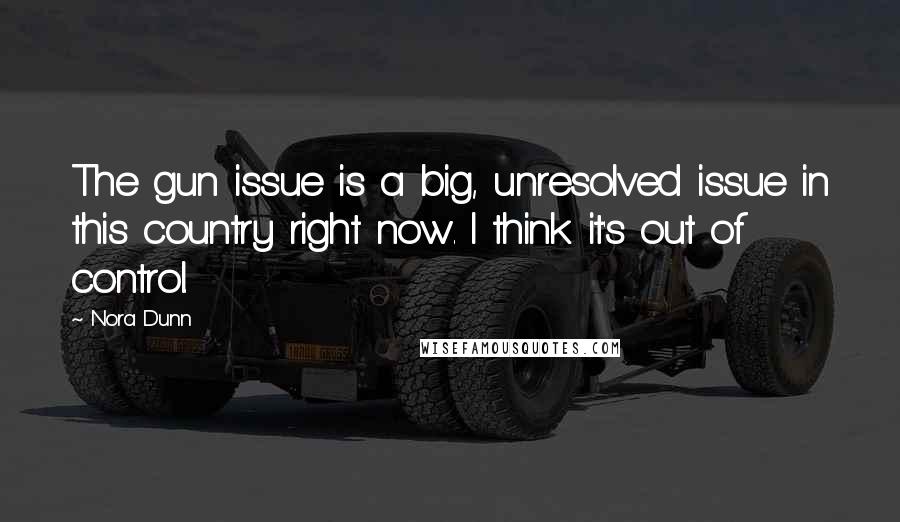 Nora Dunn Quotes: The gun issue is a big, unresolved issue in this country right now. I think it's out of control.