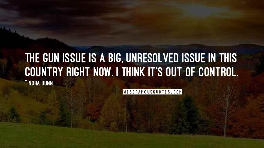 Nora Dunn Quotes: The gun issue is a big, unresolved issue in this country right now. I think it's out of control.
