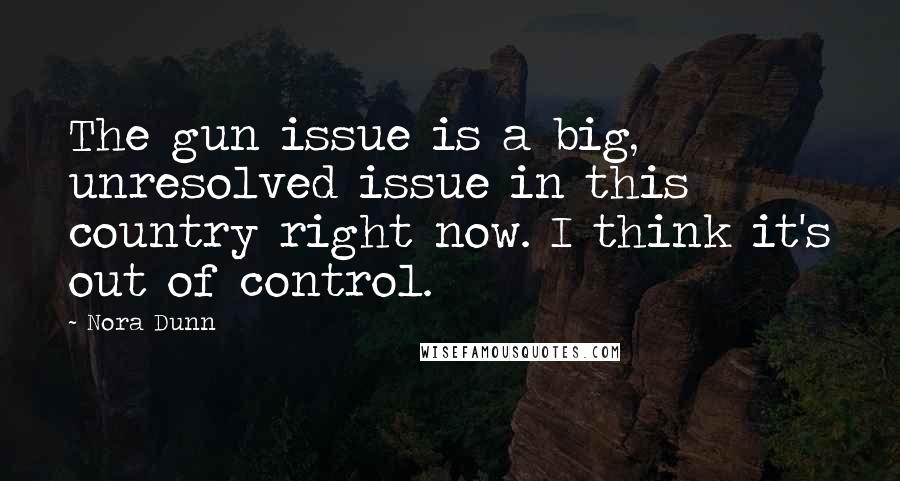 Nora Dunn Quotes: The gun issue is a big, unresolved issue in this country right now. I think it's out of control.