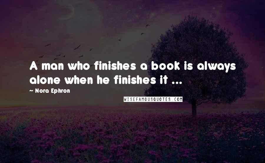 Nora Ephron Quotes: A man who finishes a book is always alone when he finishes it ...