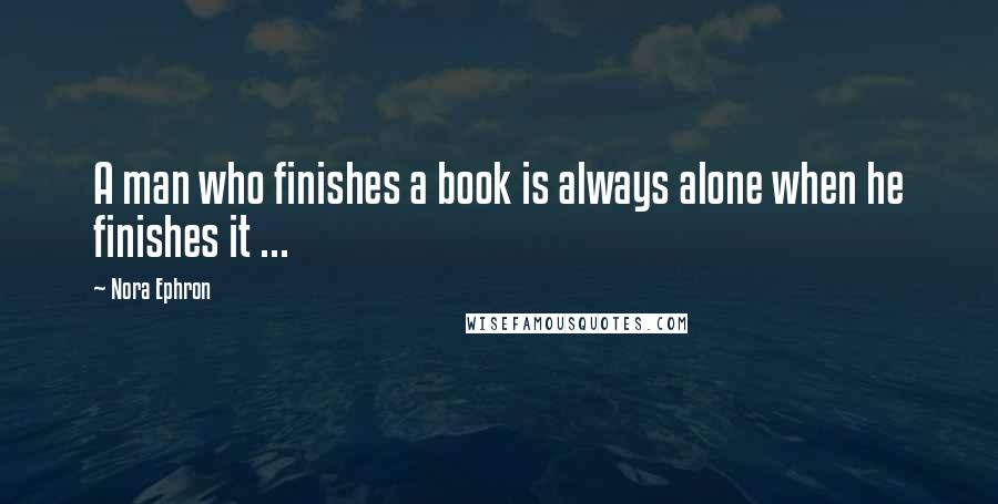 Nora Ephron Quotes: A man who finishes a book is always alone when he finishes it ...