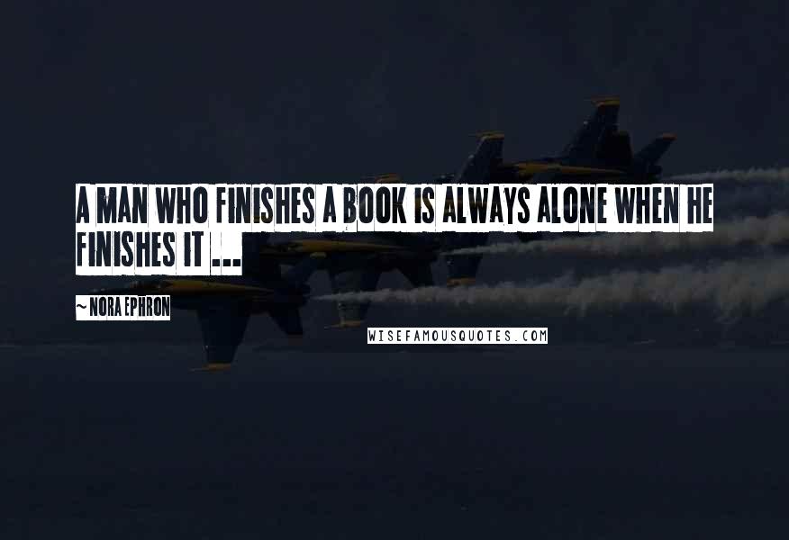 Nora Ephron Quotes: A man who finishes a book is always alone when he finishes it ...