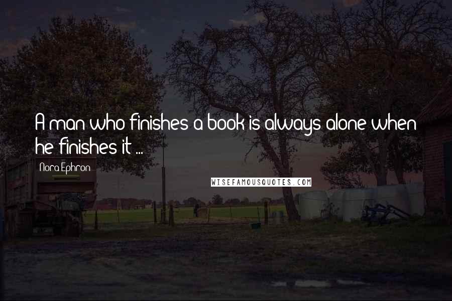 Nora Ephron Quotes: A man who finishes a book is always alone when he finishes it ...