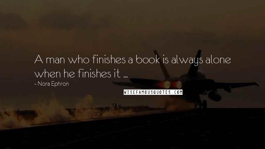 Nora Ephron Quotes: A man who finishes a book is always alone when he finishes it ...