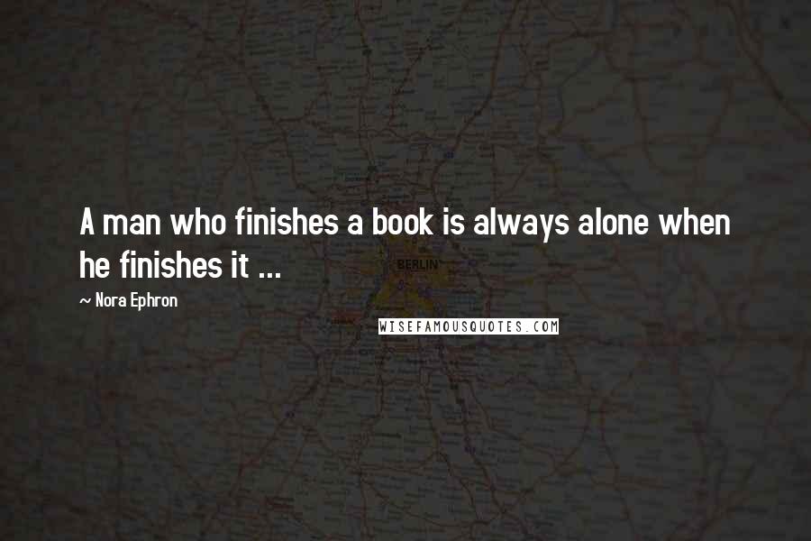 Nora Ephron Quotes: A man who finishes a book is always alone when he finishes it ...
