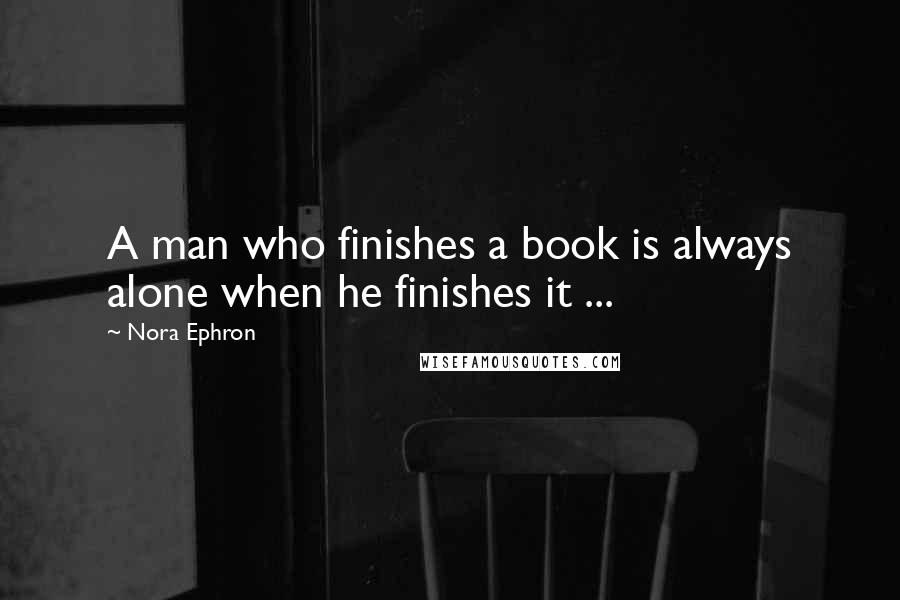 Nora Ephron Quotes: A man who finishes a book is always alone when he finishes it ...