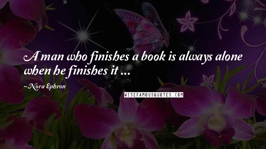 Nora Ephron Quotes: A man who finishes a book is always alone when he finishes it ...