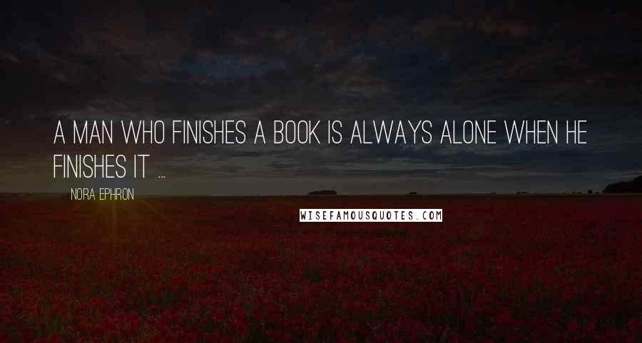 Nora Ephron Quotes: A man who finishes a book is always alone when he finishes it ...