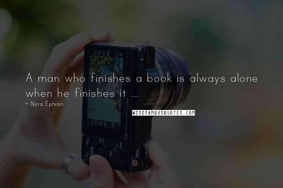 Nora Ephron Quotes: A man who finishes a book is always alone when he finishes it ...
