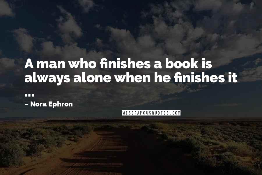 Nora Ephron Quotes: A man who finishes a book is always alone when he finishes it ...