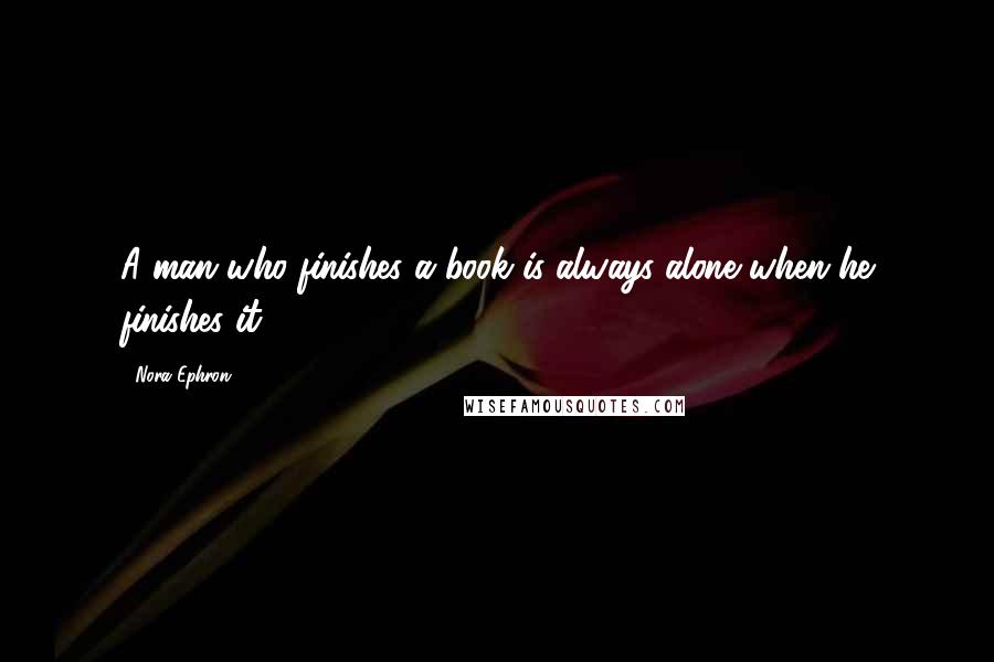 Nora Ephron Quotes: A man who finishes a book is always alone when he finishes it ...
