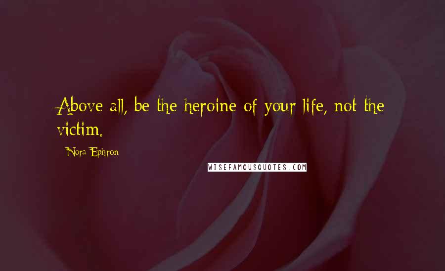 Nora Ephron Quotes: Above all, be the heroine of your life, not the victim.