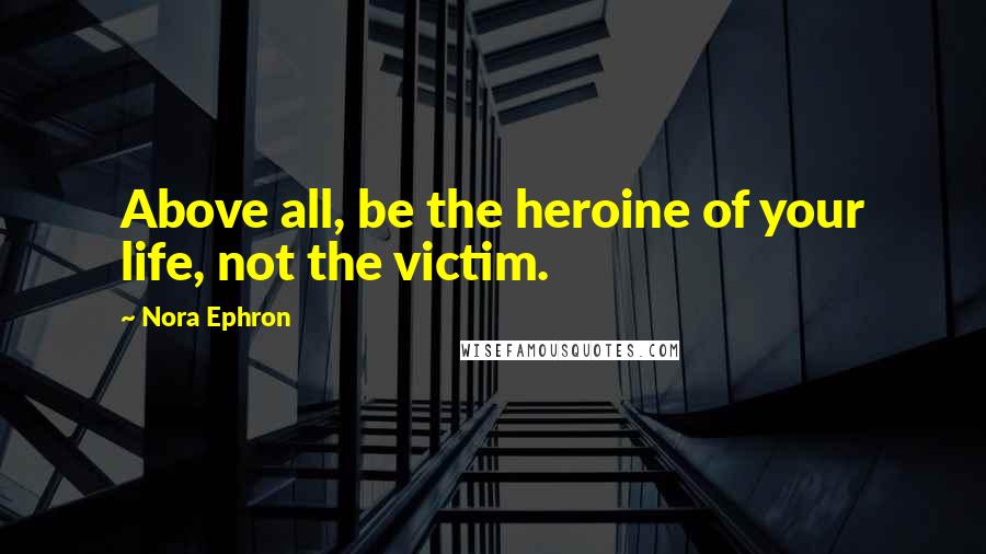 Nora Ephron Quotes: Above all, be the heroine of your life, not the victim.