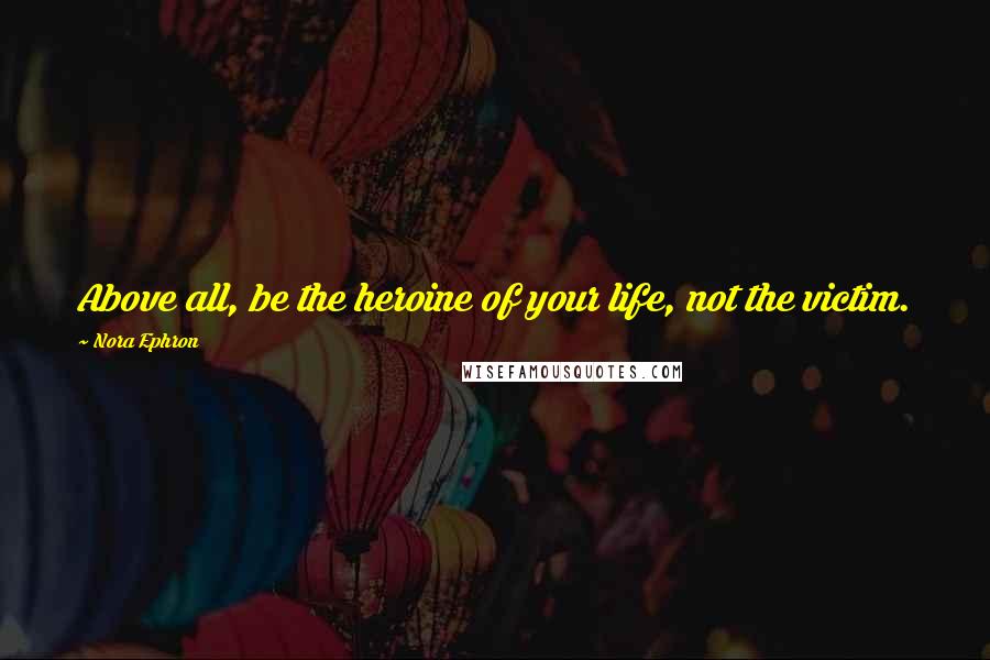 Nora Ephron Quotes: Above all, be the heroine of your life, not the victim.