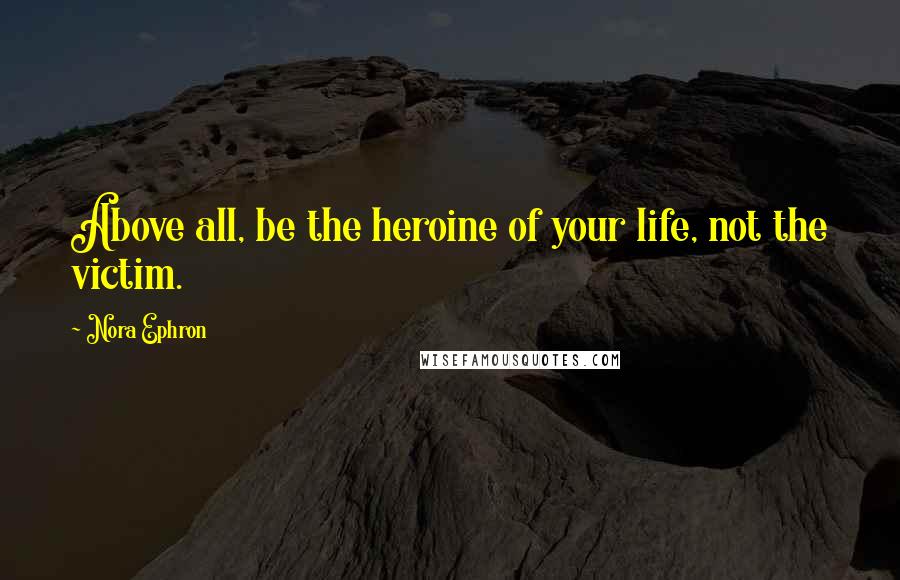 Nora Ephron Quotes: Above all, be the heroine of your life, not the victim.