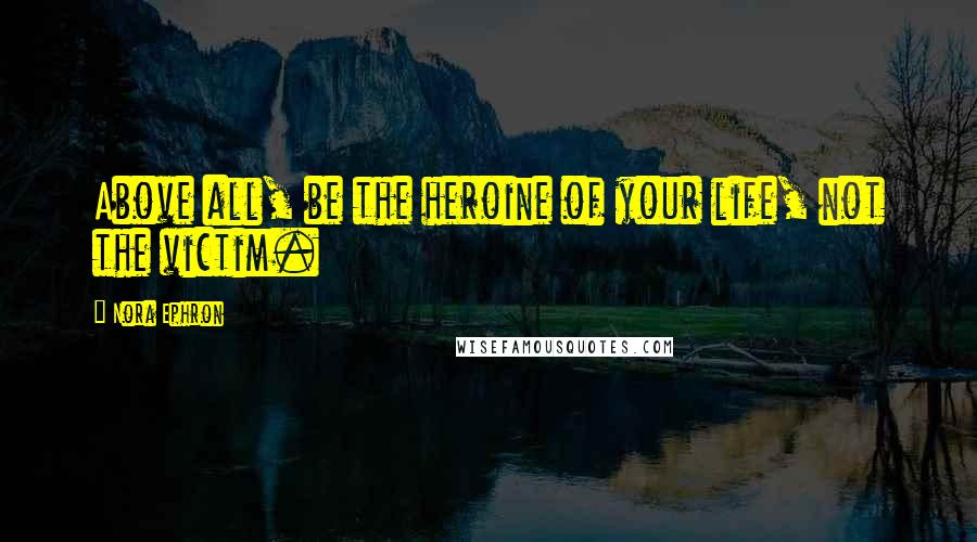 Nora Ephron Quotes: Above all, be the heroine of your life, not the victim.