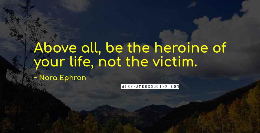 Nora Ephron Quotes: Above all, be the heroine of your life, not the victim.