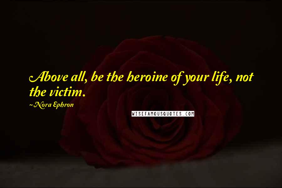 Nora Ephron Quotes: Above all, be the heroine of your life, not the victim.