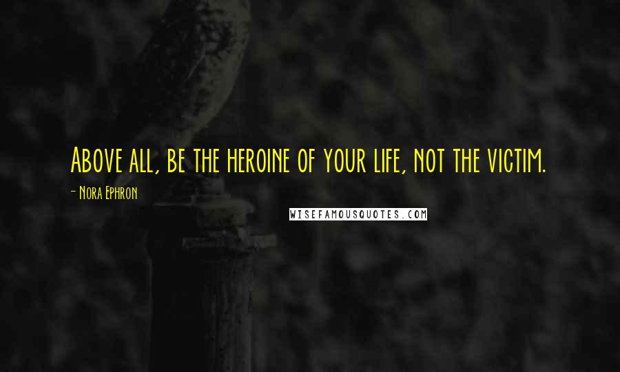 Nora Ephron Quotes: Above all, be the heroine of your life, not the victim.