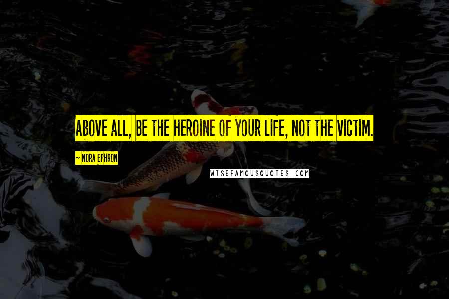 Nora Ephron Quotes: Above all, be the heroine of your life, not the victim.