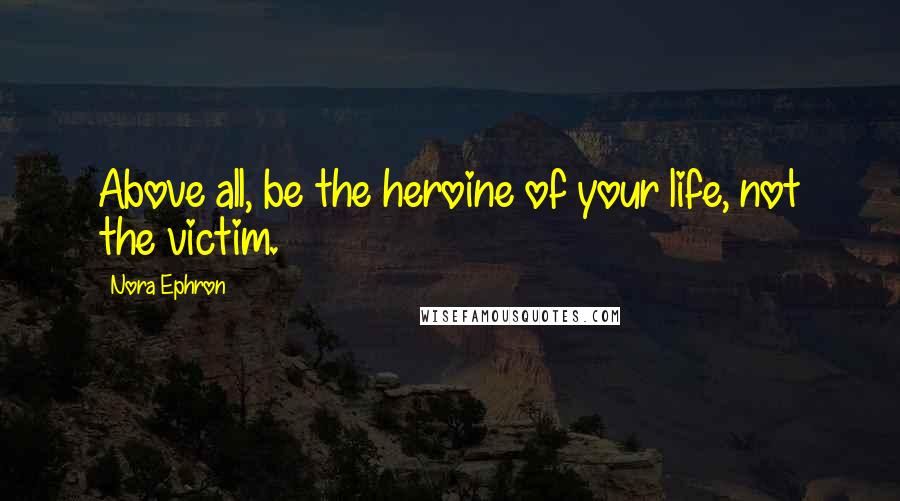 Nora Ephron Quotes: Above all, be the heroine of your life, not the victim.