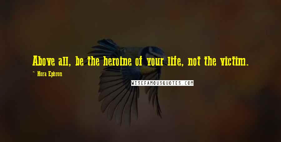 Nora Ephron Quotes: Above all, be the heroine of your life, not the victim.