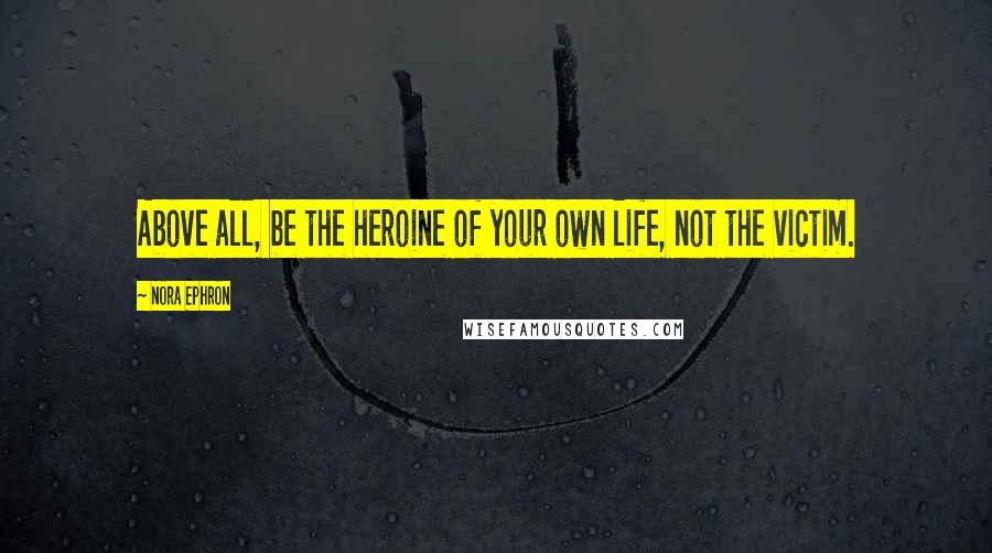 Nora Ephron Quotes: Above all, be the heroine of your own life, not the victim.