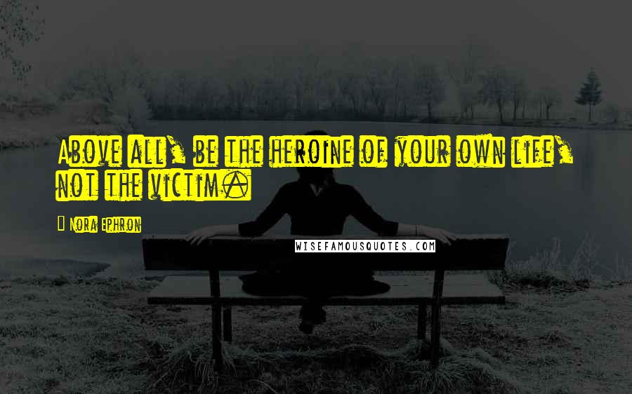 Nora Ephron Quotes: Above all, be the heroine of your own life, not the victim.