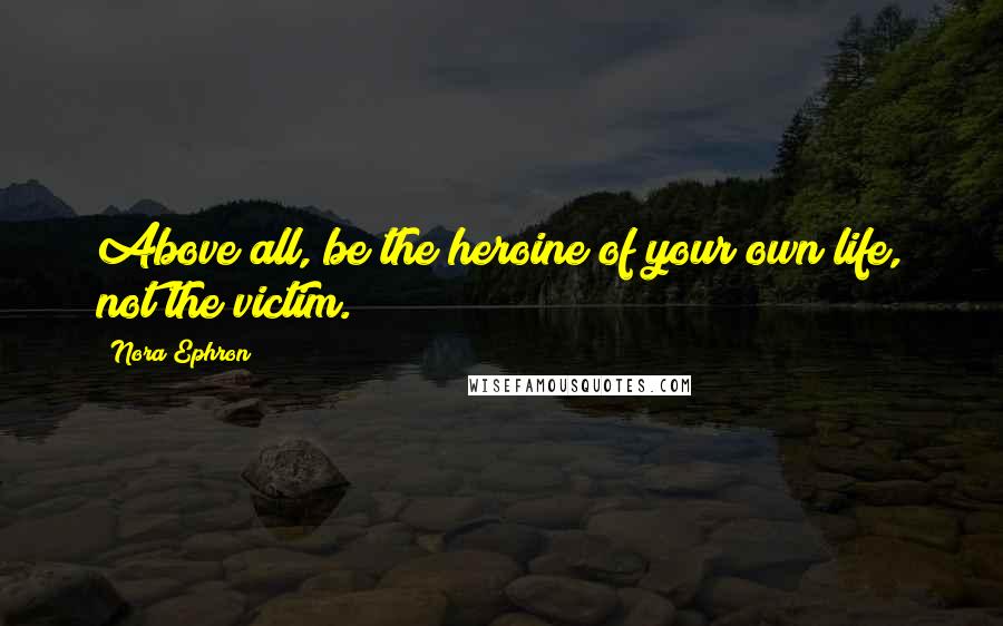 Nora Ephron Quotes: Above all, be the heroine of your own life, not the victim.