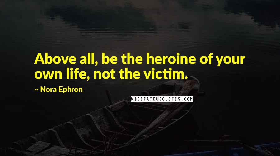 Nora Ephron Quotes: Above all, be the heroine of your own life, not the victim.