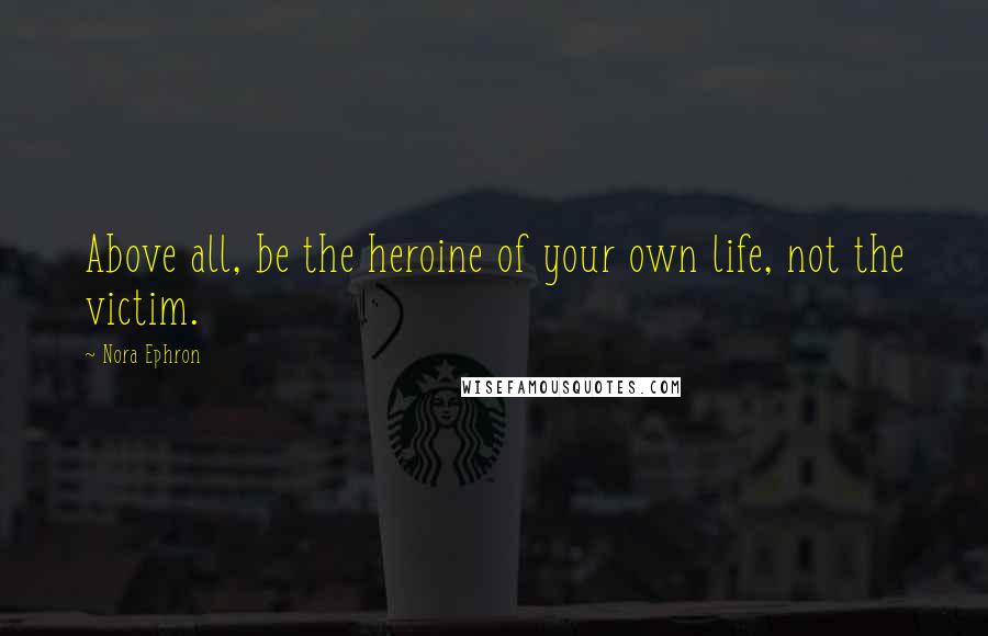 Nora Ephron Quotes: Above all, be the heroine of your own life, not the victim.