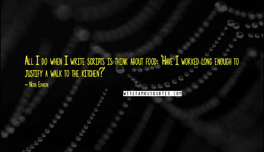 Nora Ephron Quotes: All I do when I write scripts is think about food: 'Have I worked long enough to justify a walk to the kitchen?'