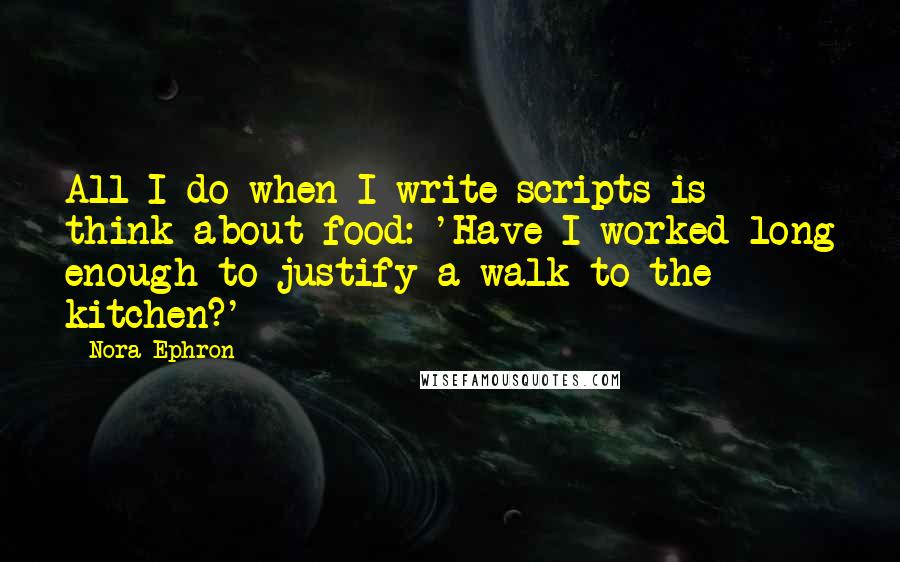 Nora Ephron Quotes: All I do when I write scripts is think about food: 'Have I worked long enough to justify a walk to the kitchen?'