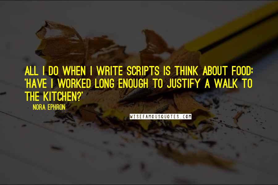 Nora Ephron Quotes: All I do when I write scripts is think about food: 'Have I worked long enough to justify a walk to the kitchen?'