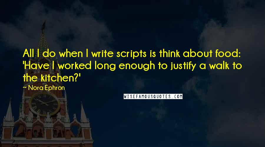 Nora Ephron Quotes: All I do when I write scripts is think about food: 'Have I worked long enough to justify a walk to the kitchen?'