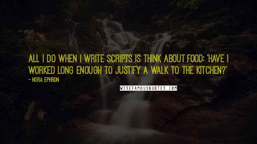 Nora Ephron Quotes: All I do when I write scripts is think about food: 'Have I worked long enough to justify a walk to the kitchen?'