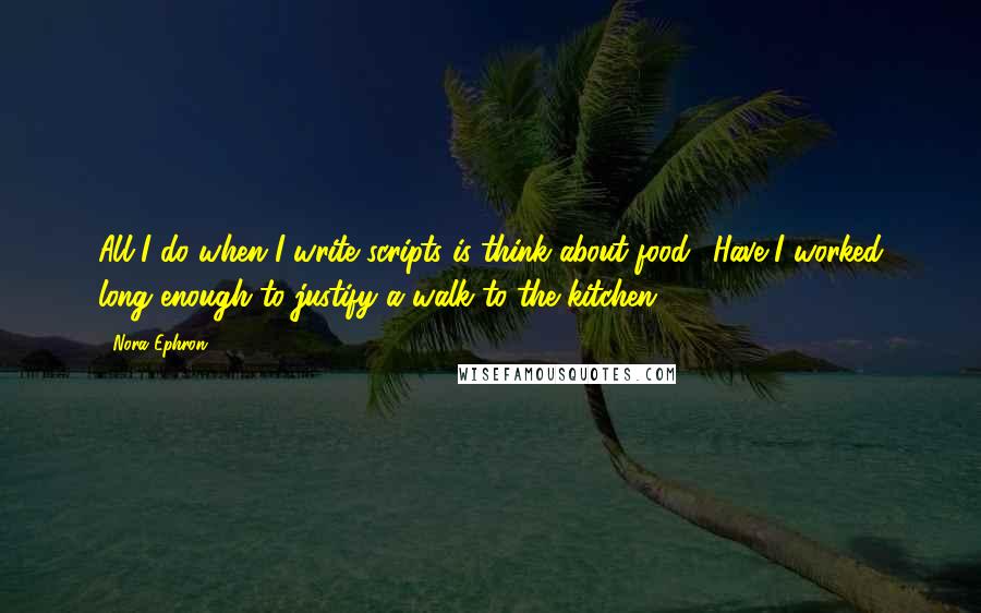 Nora Ephron Quotes: All I do when I write scripts is think about food: 'Have I worked long enough to justify a walk to the kitchen?'