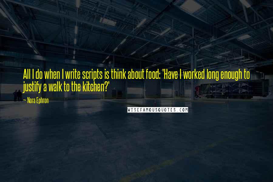 Nora Ephron Quotes: All I do when I write scripts is think about food: 'Have I worked long enough to justify a walk to the kitchen?'