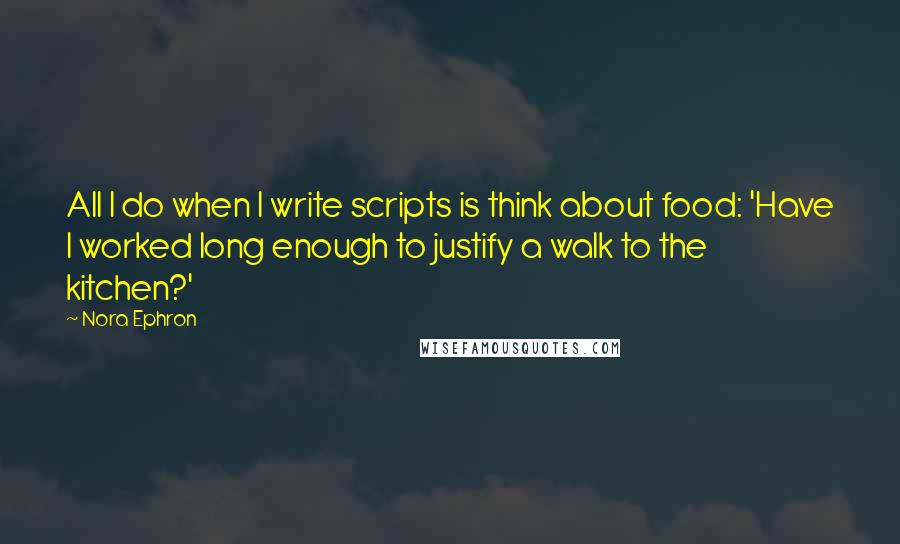 Nora Ephron Quotes: All I do when I write scripts is think about food: 'Have I worked long enough to justify a walk to the kitchen?'