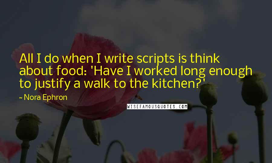 Nora Ephron Quotes: All I do when I write scripts is think about food: 'Have I worked long enough to justify a walk to the kitchen?'