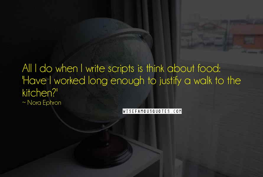 Nora Ephron Quotes: All I do when I write scripts is think about food: 'Have I worked long enough to justify a walk to the kitchen?'